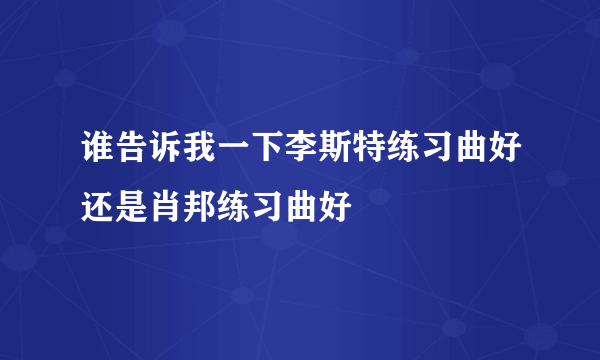 谁告诉我一下李斯特练习曲好还是肖邦练习曲好