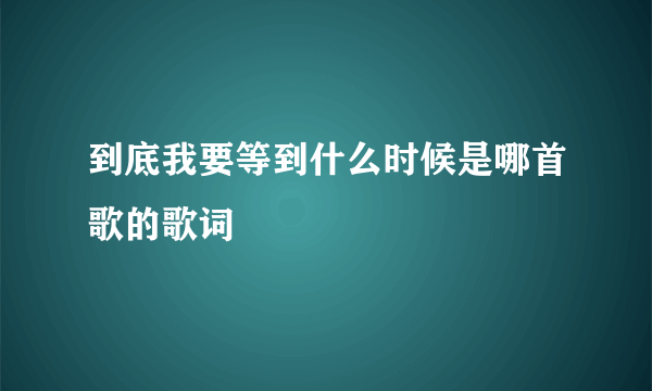 到底我要等到什么时候是哪首歌的歌词