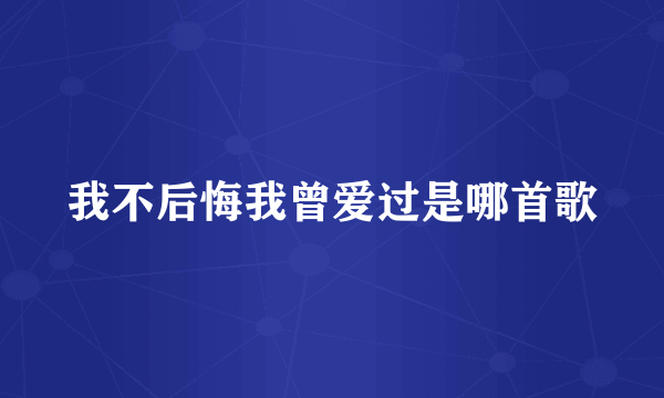 我不后悔我曾爱过是哪首歌