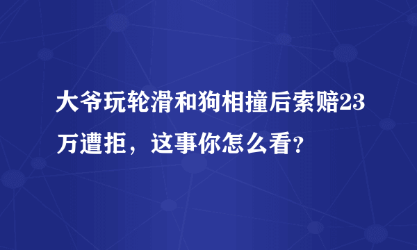 大爷玩轮滑和狗相撞后索赔23万遭拒，这事你怎么看？