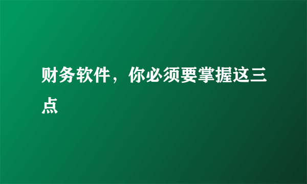 财务软件，你必须要掌握这三点