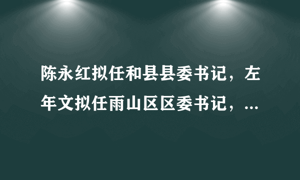 陈永红拟任和县县委书记，左年文拟任雨山区区委书记，马鞍山干部任前公示公告来了