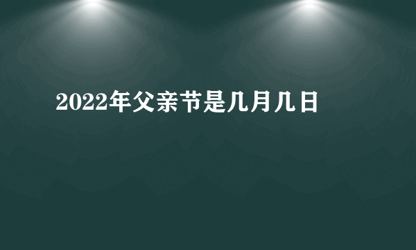 2022年父亲节是几月几日