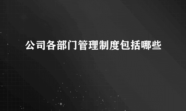 公司各部门管理制度包括哪些