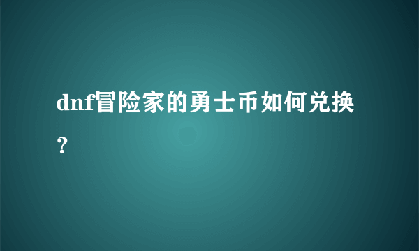 dnf冒险家的勇士币如何兑换？