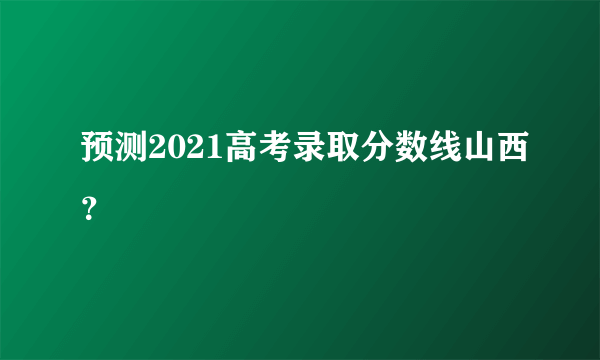 预测2021高考录取分数线山西？