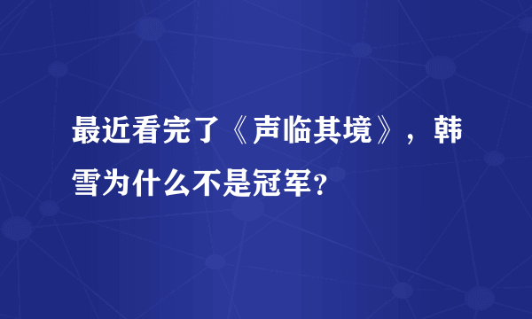 最近看完了《声临其境》，韩雪为什么不是冠军？