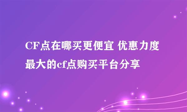 CF点在哪买更便宜 优惠力度最大的cf点购买平台分享