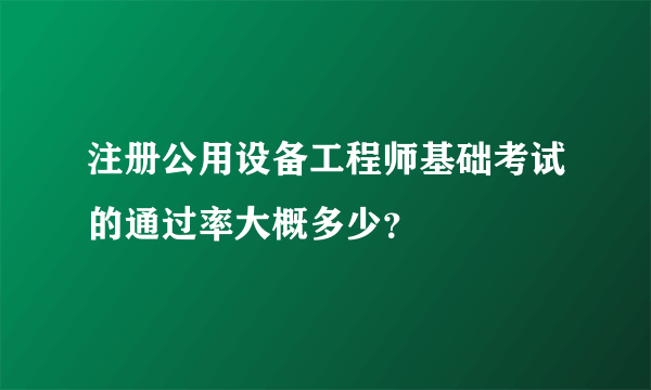 注册公用设备工程师基础考试的通过率大概多少？