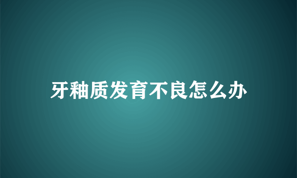 牙釉质发育不良怎么办