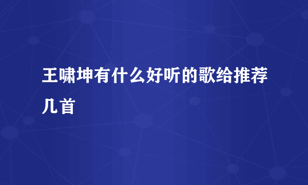 王啸坤有什么好听的歌给推荐几首