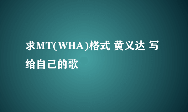 求MT(WHA)格式 黄义达 写给自己的歌