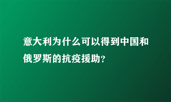 意大利为什么可以得到中国和俄罗斯的抗疫援助？