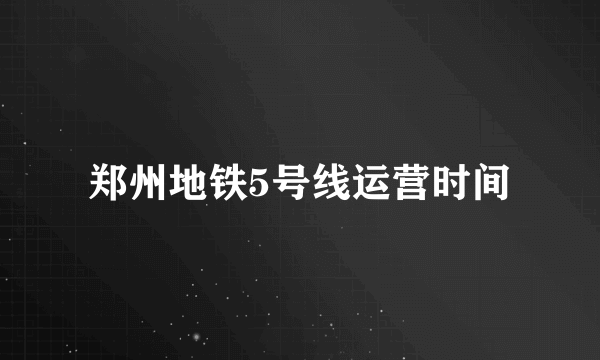 郑州地铁5号线运营时间