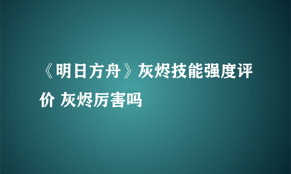 《明日方舟》灰烬技能强度评价 灰烬厉害吗