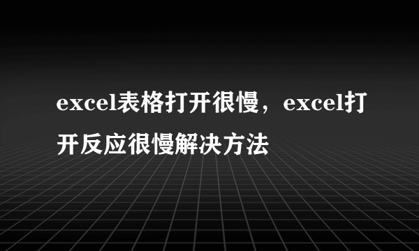 excel表格打开很慢，excel打开反应很慢解决方法