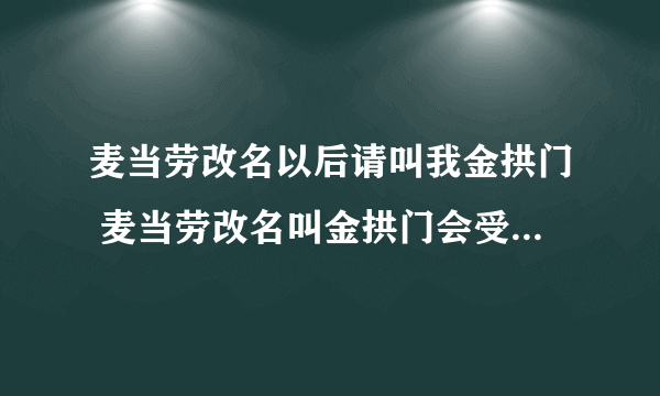 麦当劳改名以后请叫我金拱门 麦当劳改名叫金拱门会受到影响吗