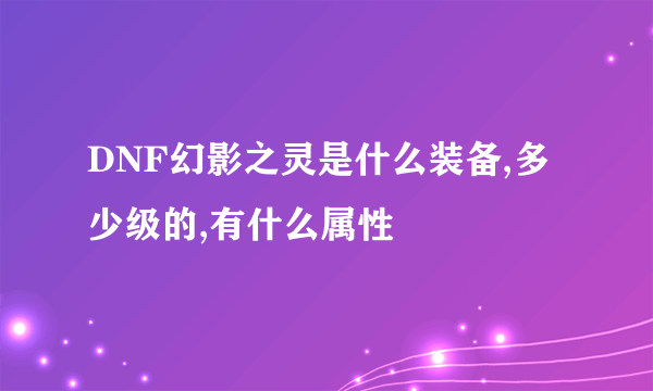 DNF幻影之灵是什么装备,多少级的,有什么属性