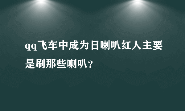 qq飞车中成为日喇叭红人主要是刷那些喇叭？