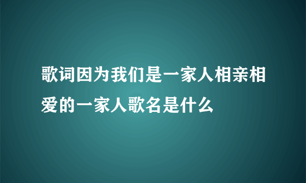 歌词因为我们是一家人相亲相爱的一家人歌名是什么