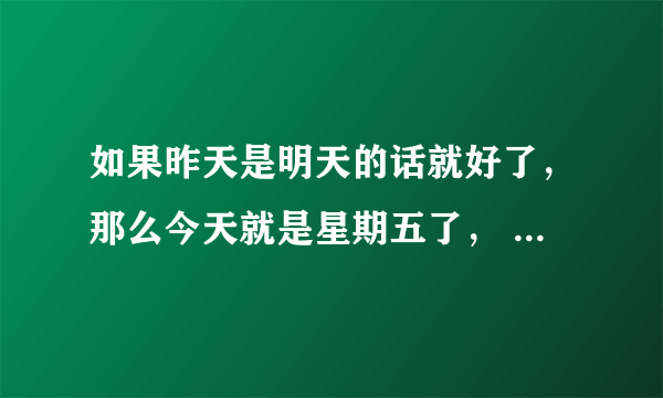 如果昨天是明天的话就好了，那么今天就是星期五了， 句子中的今天是星期几？ 周三，周四，周五，