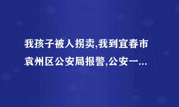 我孩子被人拐卖,我到宜春市袁州区公安局报警,公安一直以没有找到犯罪嫌疑人为由拒本立案,我现在