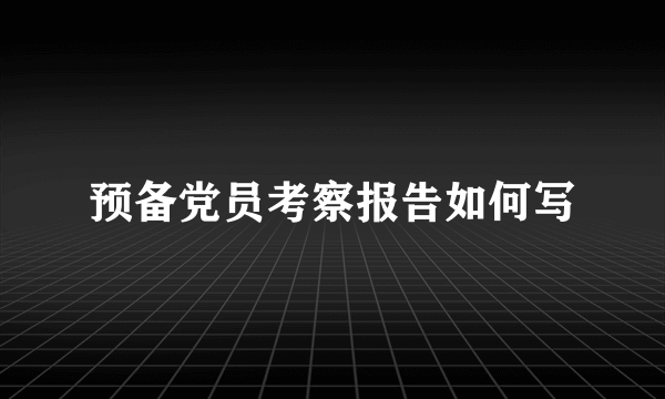 预备党员考察报告如何写