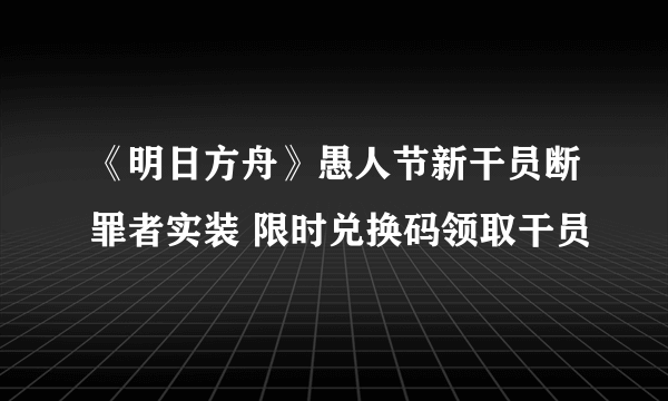 《明日方舟》愚人节新干员断罪者实装 限时兑换码领取干员