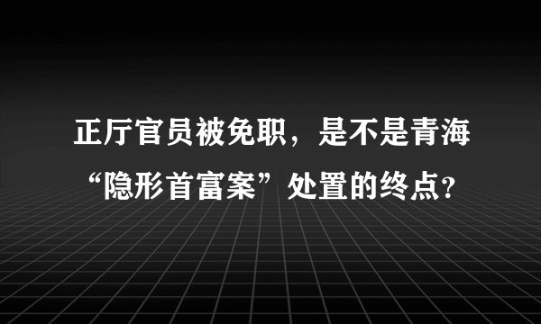 正厅官员被免职，是不是青海“隐形首富案”处置的终点？