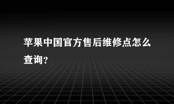 苹果中国官方售后维修点怎么查询？