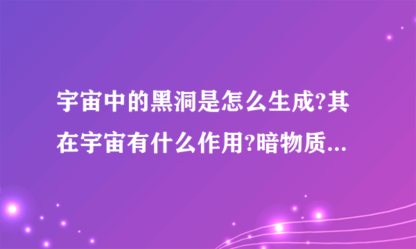 宇宙中的黑洞是怎么生成?其在宇宙有什么作用?暗物质和反物质到底怎么去理解?其在宇宙有什么作用?