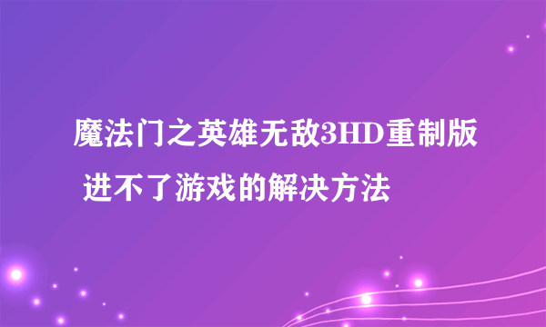 魔法门之英雄无敌3HD重制版 进不了游戏的解决方法