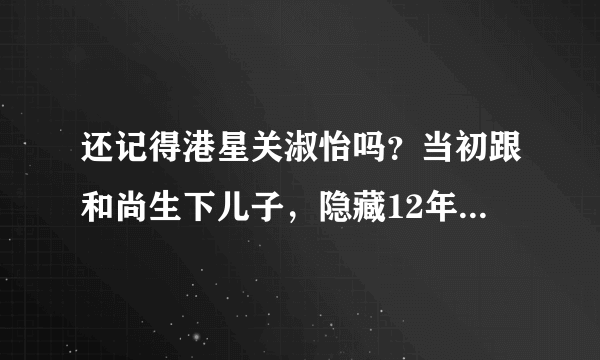 还记得港星关淑怡吗？当初跟和尚生下儿子，隐藏12年孩子后来怎么样？