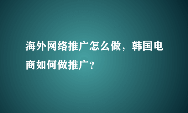 海外网络推广怎么做，韩国电商如何做推广？