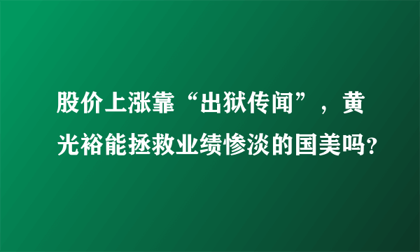 股价上涨靠“出狱传闻”，黄光裕能拯救业绩惨淡的国美吗？