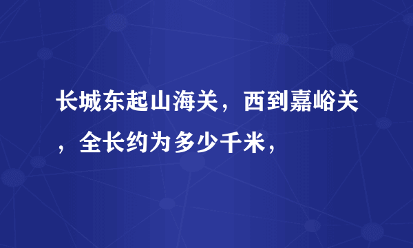 长城东起山海关，西到嘉峪关，全长约为多少千米，