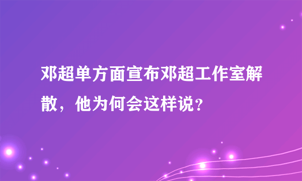 邓超单方面宣布邓超工作室解散，他为何会这样说？