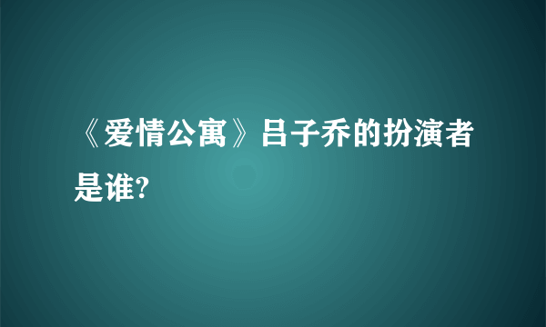 《爱情公寓》吕子乔的扮演者是谁?