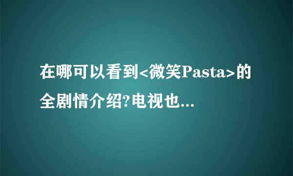 在哪可以看到<微笑Pasta>的全剧情介绍?电视也是一个星期才播出一集吗?