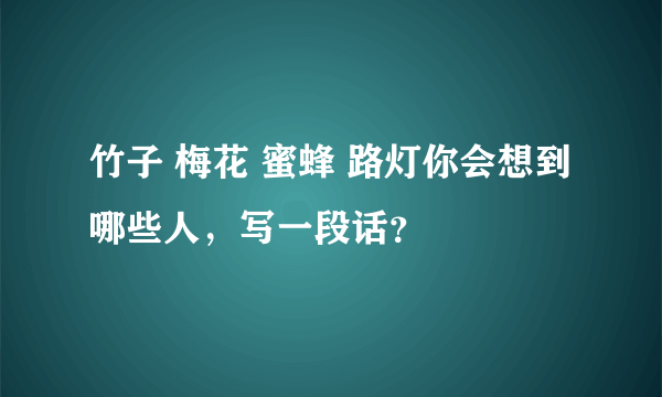 竹子 梅花 蜜蜂 路灯你会想到哪些人，写一段话？