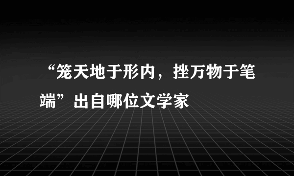 “笼天地于形内，挫万物于笔端”出自哪位文学家