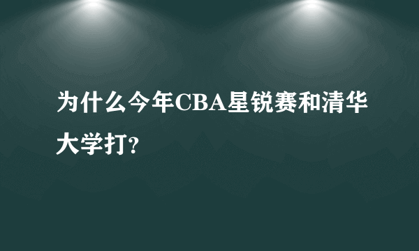 为什么今年CBA星锐赛和清华大学打？