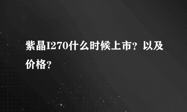 紫晶I270什么时候上市？以及价格？