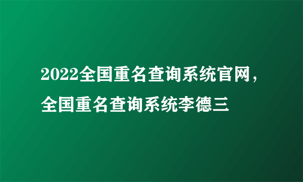 2022全国重名查询系统官网，全国重名查询系统李德三