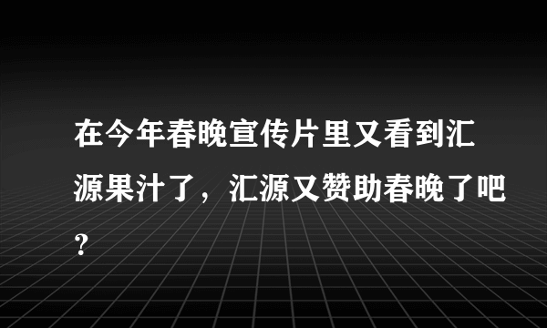 在今年春晚宣传片里又看到汇源果汁了，汇源又赞助春晚了吧？