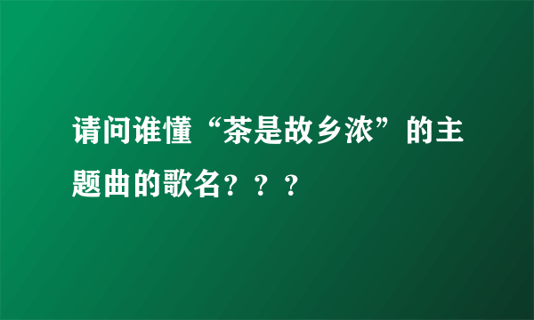 请问谁懂“茶是故乡浓”的主题曲的歌名？？？