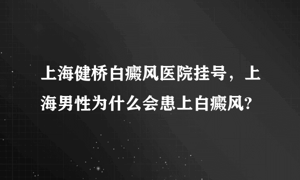 上海健桥白癜风医院挂号，上海男性为什么会患上白癜风?