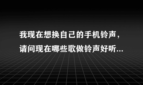 我现在想换自己的手机铃声，请问现在哪些歌做铃声好听？谢谢了！