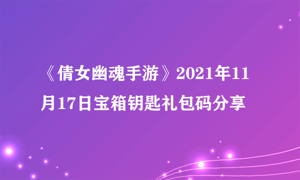 《倩女幽魂手游》2021年11月17日宝箱钥匙礼包码分享