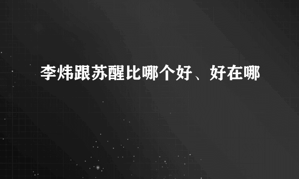 李炜跟苏醒比哪个好、好在哪